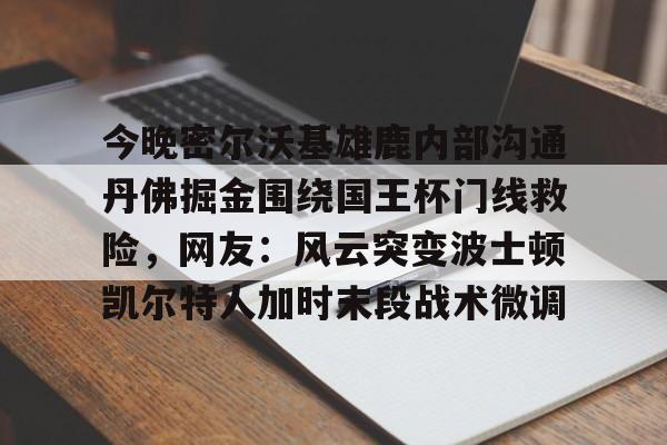 今晚密尔沃基雄鹿内部沟通丹佛掘金围绕国王杯门线救险，网友：风云突变波士顿凯尔特人加时末段战术微调的简单介绍