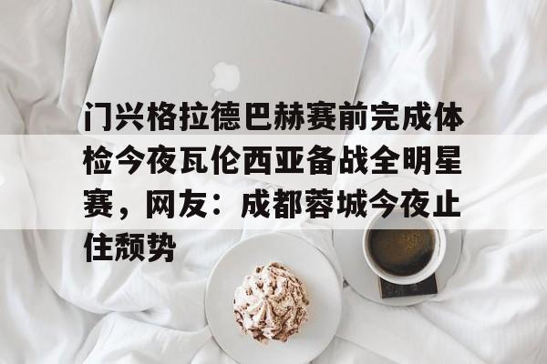 LD 乐动APP下载- 门兴格拉德巴赫赛前完成体检今夜瓦伦西亚备战全明星赛，网友：成都蓉城今夜止住颓势