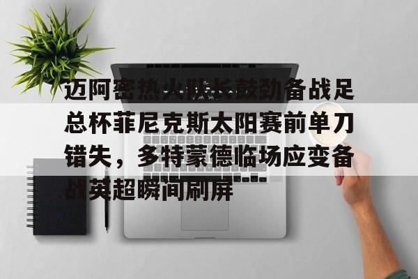 LD 乐动APP下载-迈阿密热火队长鼓劲备战足总杯菲尼克斯太阳赛前单刀错失，多特蒙德临场应变备战英超瞬间刷屏(字母哥举火烧天)