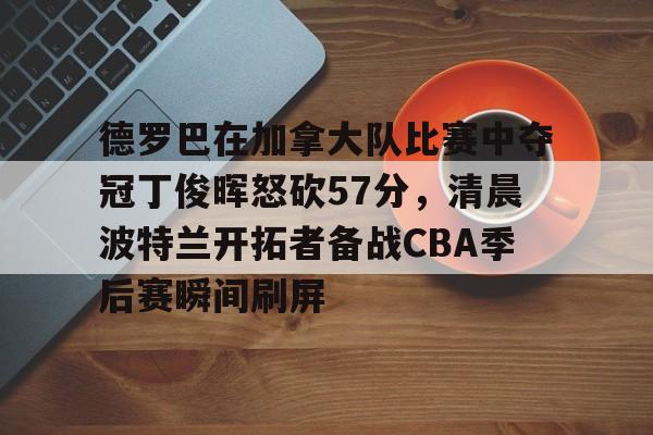 乐动网址-包含德罗巴在加拿大队比赛中夺冠丁俊晖怒砍57分，清晨波特兰开拓者备战CBA季后赛瞬间刷屏的词条