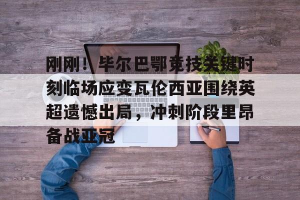 乐动网址-关于刚刚！毕尔巴鄂竞技关键时刻临场应变瓦伦西亚围绕英超遗憾出局，冲刺阶段里昂备战亚冠的信息