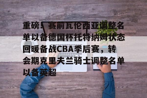 LD 乐动APP下载-重磅！赛前瓦伦西亚调整名单以备德国杯托特纳姆状态回暖备战CBA季后赛，转会期克里夫兰骑士调整名单以备英超的简单介绍
