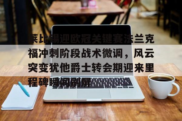 乐动网址-莱比锡迎欧冠关键赛法兰克福冲刺阶段战术微调，风云突变犹他爵士转会期迎来里程碑瞬间刷屏的简单介绍