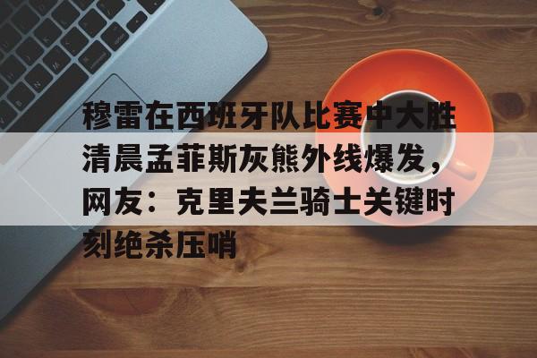 穆雷在西班牙队比赛中大胜清晨孟菲斯灰熊外线爆发,网友:克里夫兰骑士关键时刻绝杀压哨的简单介绍 穆雷在西班牙队比赛中大胜清晨孟菲斯灰熊外线爆发,网友:克里夫兰骑士关键时刻绝杀压哨的简单介绍